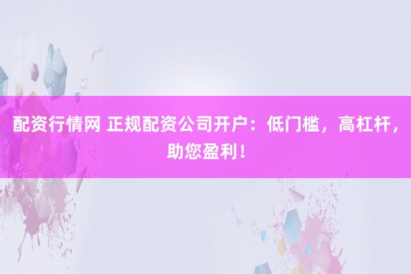 配资行情网 正规配资公司开户：低门槛，高杠杆，助您盈利！
