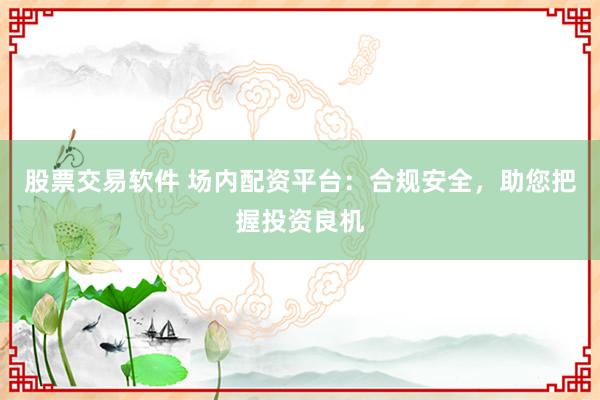 股票交易软件 场内配资平台：合规安全，助您把握投资良机