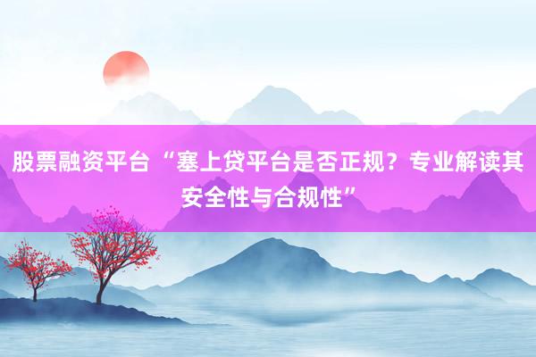 股票融资平台 “塞上贷平台是否正规？专业解读其安全性与合规性”