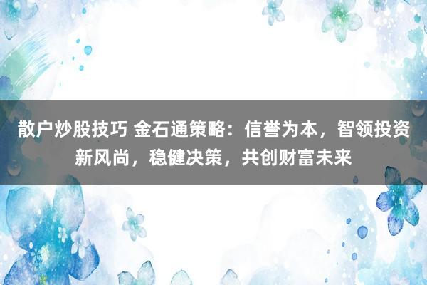散户炒股技巧 金石通策略：信誉为本，智领投资新风尚，稳健决策，共创财富未来