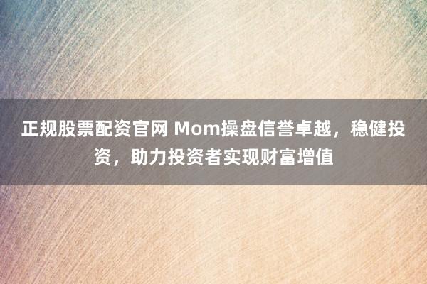 正规股票配资官网 Mom操盘信誉卓越，稳健投资，助力投资者实现财富增值