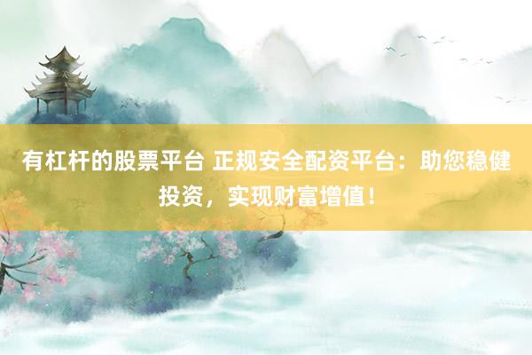 有杠杆的股票平台 正规安全配资平台：助您稳健投资，实现财富增值！