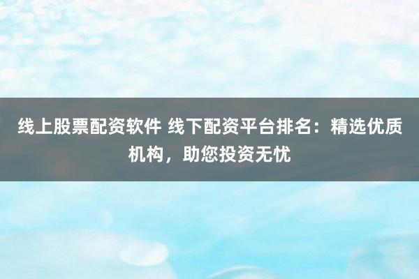 线上股票配资软件 线下配资平台排名：精选优质机构，助您投资无忧