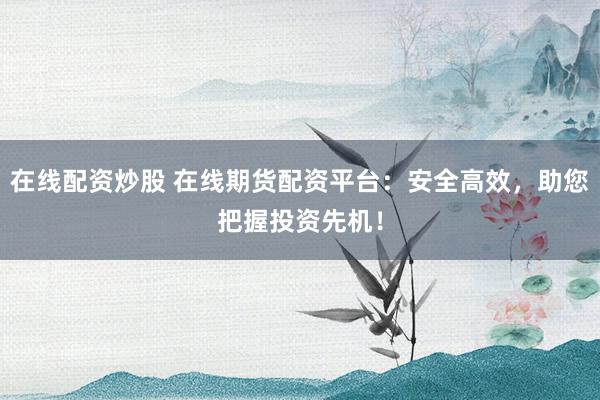 在线配资炒股 在线期货配资平台：安全高效，助您把握投资先机！