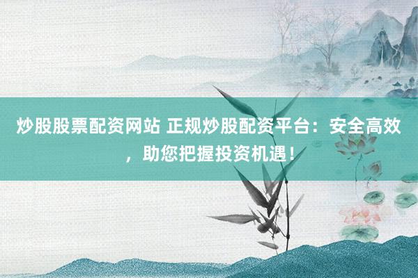 炒股股票配资网站 正规炒股配资平台：安全高效，助您把握投资机遇！