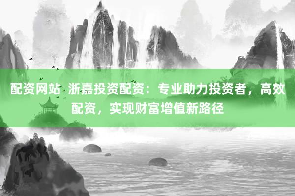 配资网站  浙嘉投资配资：专业助力投资者，高效配资，实现财富增值新路径