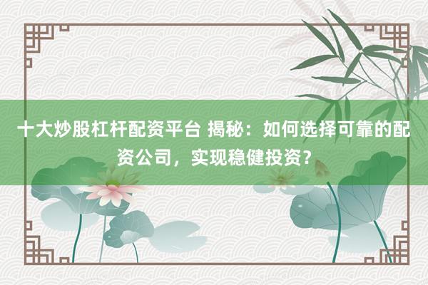 十大炒股杠杆配资平台 揭秘：如何选择可靠的配资公司，实现稳健投资？
