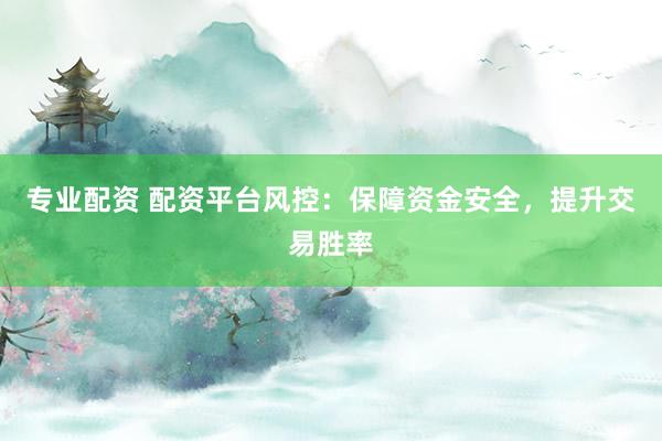 专业配资 配资平台风控：保障资金安全，提升交易胜率