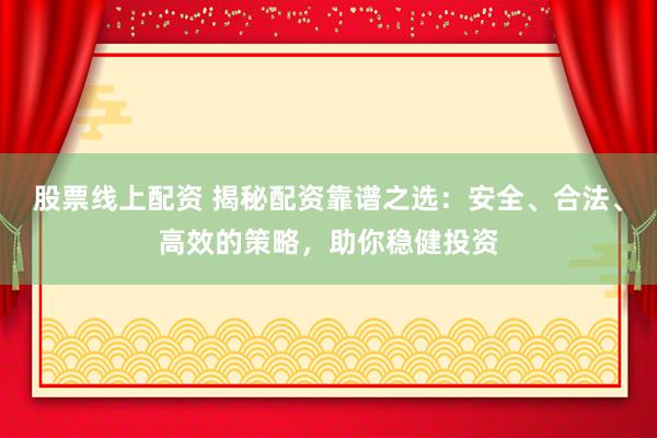 股票线上配资 揭秘配资靠谱之选：安全、合法、高效的策略，助你稳健投资