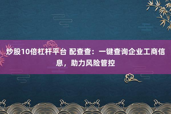 炒股10倍杠杆平台 配查查：一键查询企业工商信息，助力风险管控