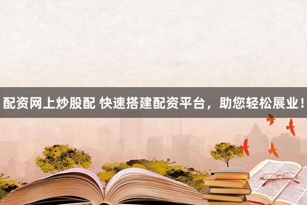 配资网上炒股配 快速搭建配资平台，助您轻松展业！