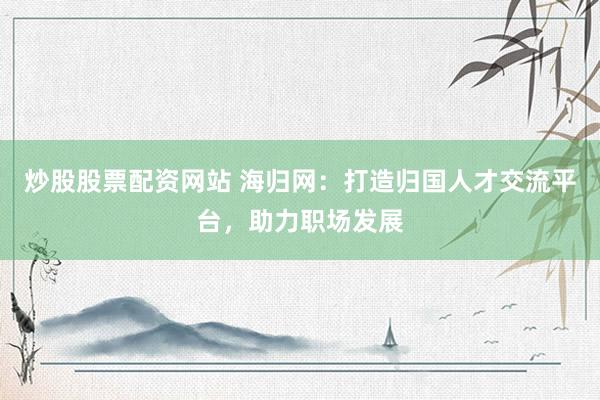 炒股股票配资网站 海归网：打造归国人才交流平台，助力职场发展