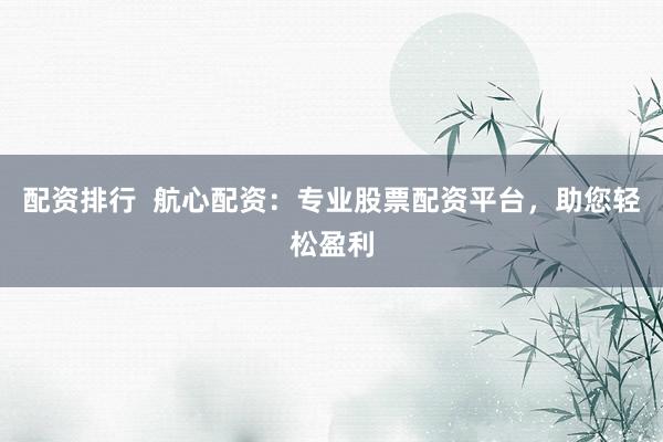 配资排行  航心配资：专业股票配资平台，助您轻松盈利