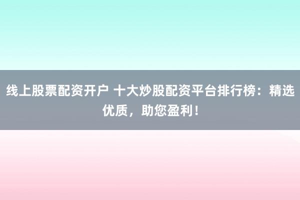 线上股票配资开户 十大炒股配资平台排行榜：精选优质，助您盈利！