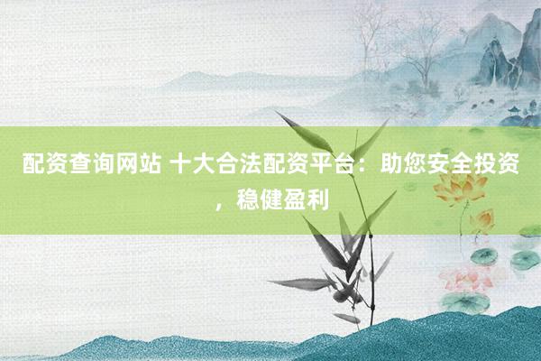 配资查询网站 十大合法配资平台：助您安全投资，稳健盈利