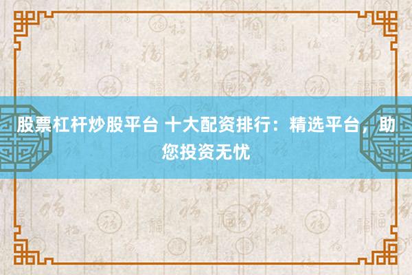 股票杠杆炒股平台 十大配资排行：精选平台，助您投资无忧