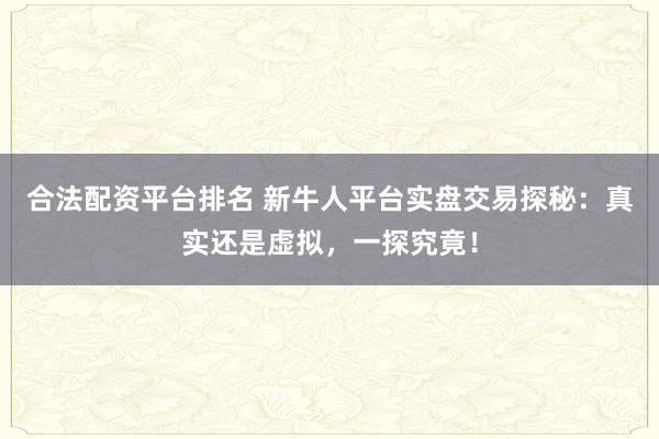合法配资平台排名 新牛人平台实盘交易探秘：真实还是虚拟，一探究竟！