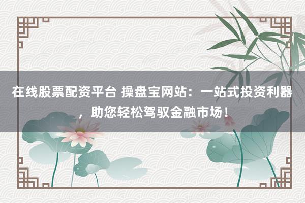 在线股票配资平台 操盘宝网站：一站式投资利器，助您轻松驾驭金融市场！