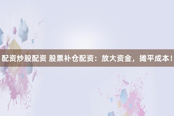 配资炒股配资 股票补仓配资：放大资金，摊平成本！