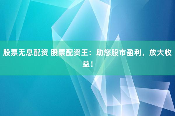股票无息配资 股票配资王：助您股市盈利，放大收益！