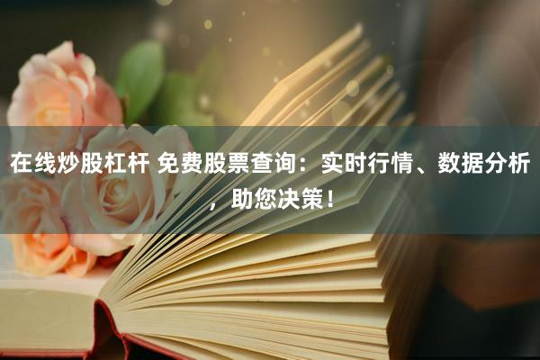 在线炒股杠杆 免费股票查询:实时行情、数据分析,助您决策!