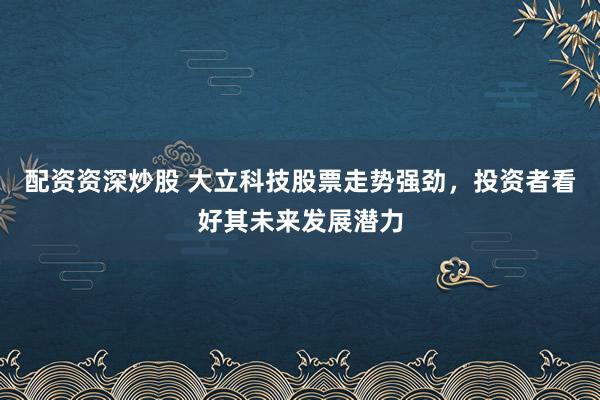 配资资深炒股 大立科技股票走势强劲，投资者看好其未来发展潜力