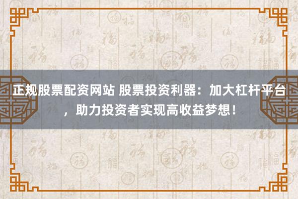 正规股票配资网站 股票投资利器：加大杠杆平台，助力投资者实现高收益梦想！