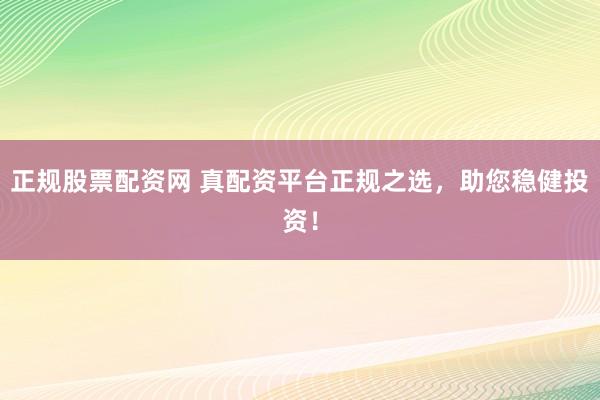 正规股票配资网 真配资平台正规之选，助您稳健投资！