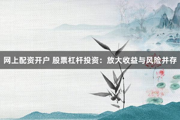 网上配资开户 股票杠杆投资：放大收益与风险并存