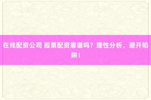 在线配资公司 股票配资靠谱吗？理性分析，避开陷阱！