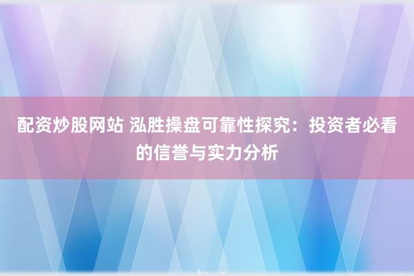 配资炒股网站 泓胜操盘可靠性探究：投资者必看的信誉与实力分析