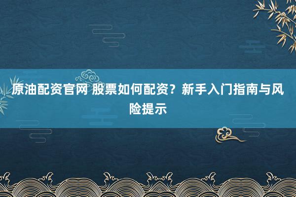 原油配资官网 股票如何配资？新手入门指南与风险提示