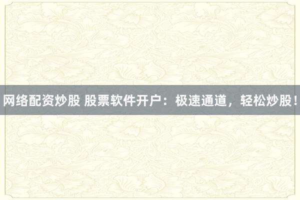 网络配资炒股 股票软件开户：极速通道，轻松炒股！