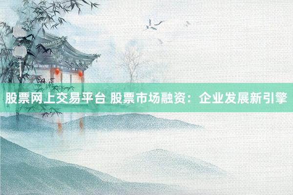 股票网上交易平台 股票市场融资：企业发展新引擎