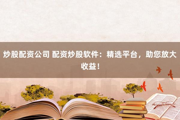 炒股配资公司 配资炒股软件：精选平台，助您放大收益！