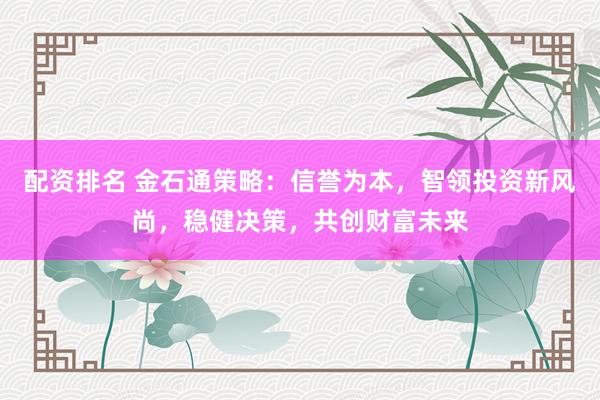 配资排名 金石通策略:信誉为本,智领投资新风尚,稳健决策,共创财富未来