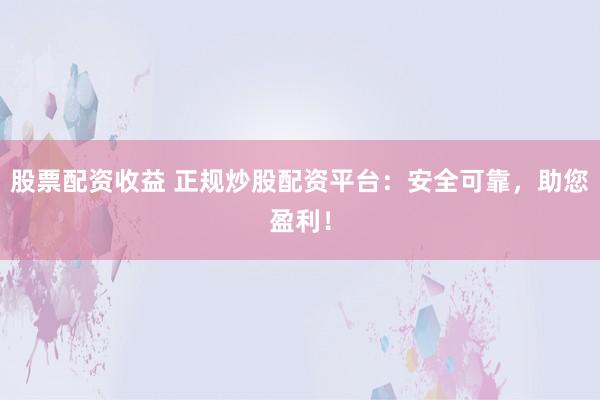 股票配资收益 正规炒股配资平台：安全可靠，助您盈利！