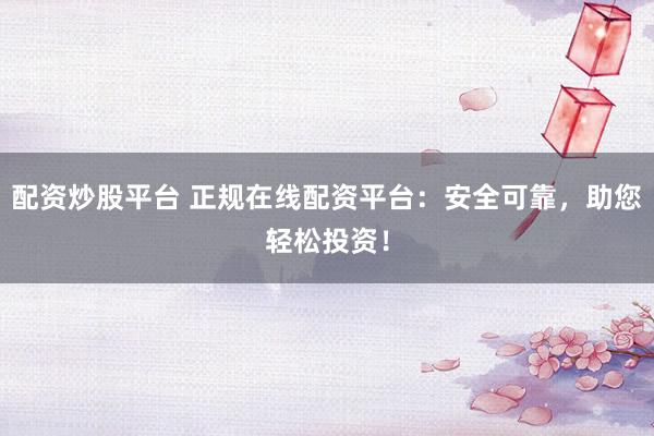 配资炒股平台 正规在线配资平台：安全可靠，助您轻松投资！