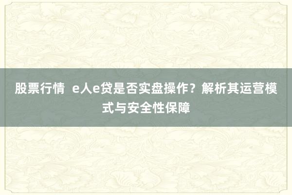 股票行情  e人e贷是否实盘操作？解析其运营模式与安全性保障