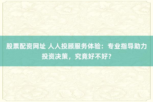 股票配资网址 人人投顾服务体验：专业指导助力投资决策，究竟好不好？