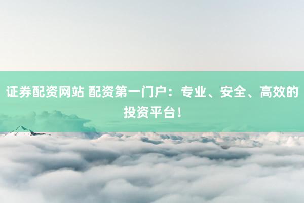 证券配资网站 配资第一门户：专业、安全、高效的投资平台！