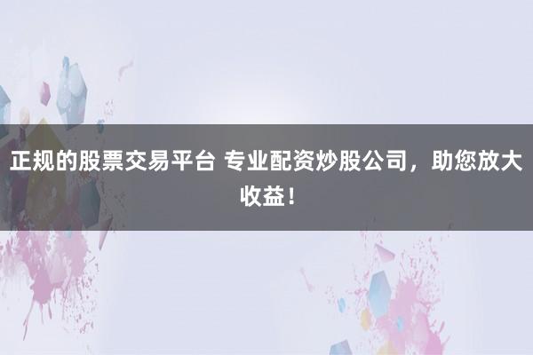 正规的股票交易平台 专业配资炒股公司，助您放大收益！
