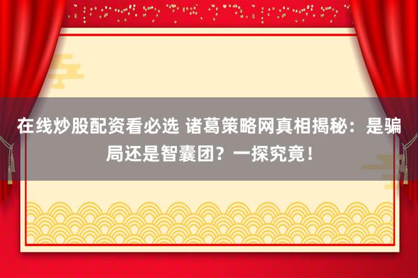 在线炒股配资看必选 诸葛策略网真相揭秘：是骗局还是智囊团？一探究竟！
