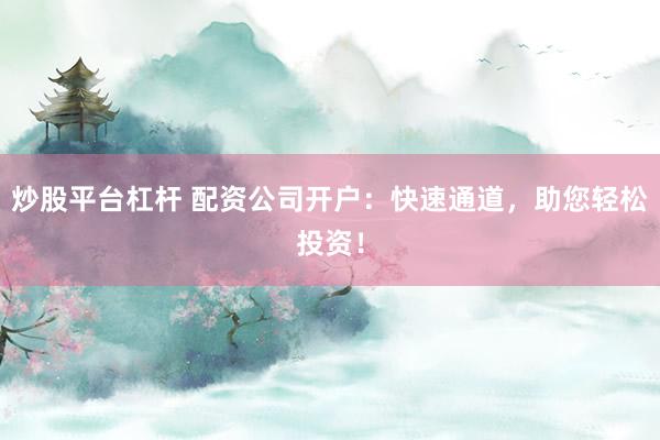 炒股平台杠杆 配资公司开户：快速通道，助您轻松投资！