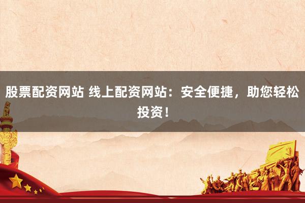 股票配资网站 线上配资网站：安全便捷，助您轻松投资！