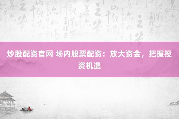 炒股配资官网 场内股票配资：放大资金，把握投资机遇