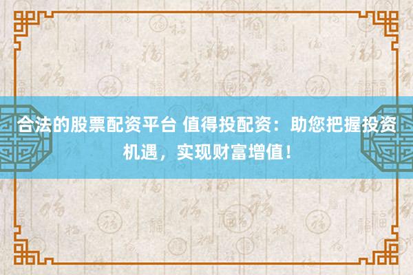 合法的股票配资平台 值得投配资：助您把握投资机遇，实现财富增值！