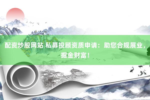 配资炒股网站 私募投顾资质申请：助您合规展业，掘金财富！