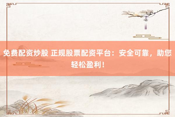 免费配资炒股 正规股票配资平台：安全可靠，助您轻松盈利！