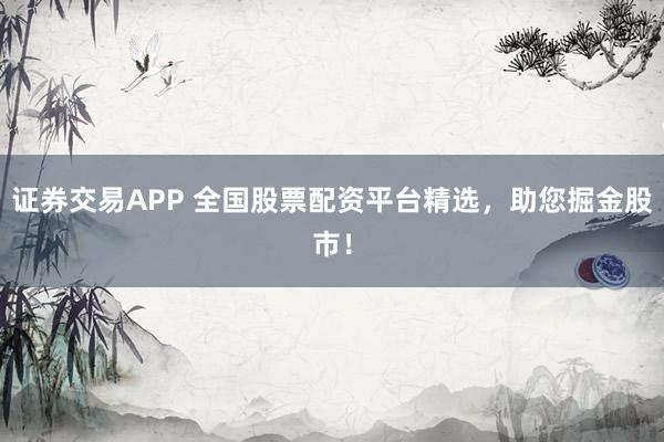 证券交易APP 全国股票配资平台精选，助您掘金股市！